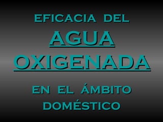 eficacia deleficacia del
AGUAAGUA
OXIGENADAOXIGENADA
en el ámbitoen el ámbito
domésticodoméstico
 
