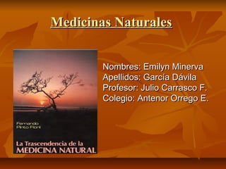 Medicinas Naturales


        Nombres: Emilyn Minerva
        Apellidos: García Dávila
        Profesor: Julio Carrasco F.
        Colegio: Antenor Orrego E.
 