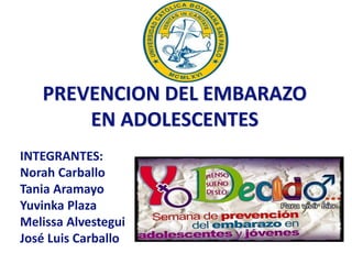 PREVENCION DEL EMBARAZO 
EN ADOLESCENTES 
INTEGRANTES: 
Norah Carballo 
Tania Aramayo 
Yuvinka Plaza 
Melissa Alvestegui 
José Luis Carballo 
 