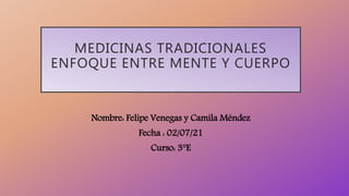 MEDICINAS TRADICIONALES
ENFOQUE ENTRE MENTE Y CUERPO
Nombre: Felipe Venegas y Camila Méndez
Fecha : 02/07/21
Curso: 3°E
 
