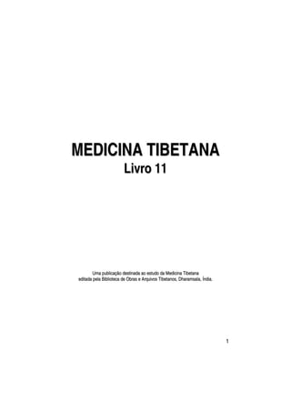 MEDICINA TIBETANA
                        Livro 11




       Uma publicação destinada ao estudo da Medicina Tibetana
editada pela Biblioteca de Obras e Arquivos Tibetanos, Dharamsala, Índia.




                                                                            1
 