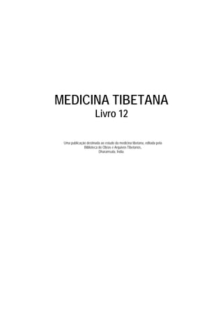 MEDICINA TIBETANA
                      Livro 12

 Uma publicação destinada ao estudo da medicina tibetana, editada pela
              Biblioteca de Obras e Arquivos Tibetanos,
                         Dharamsala, Índia.
 