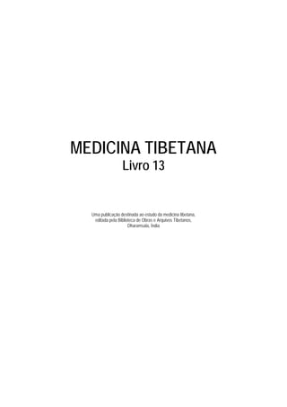 MEDICINA TIBETANA
                  Livro 13


  Uma publicação destinada ao estudo da medicina tibetana,
   editada pela Biblioteca de Obras e Arquivos Tibetanos,
                      Dharamsala, Índia
 