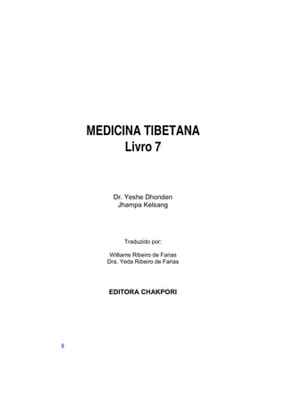 MEDICINA TIBETANA
          Livro 7


         Dr. Yeshe Dhonden
          Jhampa Kelsang




             Traduzido por:

        Williams Ribeiro de Farias
       Dra. Yeda Ribeiro de Farias




       EDITORA CHAKPORI




8
 