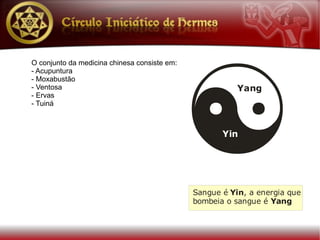 O conjunto da medicina chinesa consiste em:
- Acupuntura
- Moxabustão
- Ventosa                                                Yang
- Ervas
- Tuiná



                                                     Yin




                                              Sangue é Yin, a energia que
                                              bombeia o sangue é Yang
 