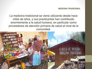 MEDICINATRADICIONAL
La medicina tradicional se viene utilizando desde hace
miles de años, y sus practicantes han contribuido
enormemente a la salud humana, en particular como
proveedores de atención primaria de salud al nivel de la
comunidad.
 