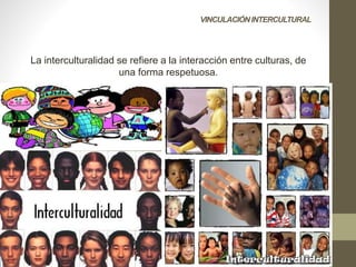 VINCULACIÓNINTERCULTURAL
La interculturalidad se refiere a la interacción entre culturas, de
una forma respetuosa.
 