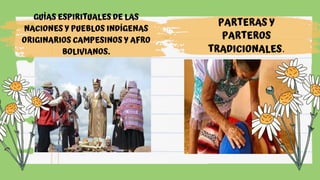 GUÍAS ESPIRITUALES DE LAS
NACIONES Y PUEBLOS INDÍGENAS
ORIGINARIOS CAMPESINOS Y AFRO
BOLIVIANOS.
PARTERAS Y
PARTEROS
TRADICIONALES.
 