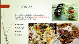 FITOTERAPIA
En esta forma de tratamiento se utilizan
ingredientes de origen animal o mineral en la
elaboración de sus fórmulas.
►Ma Huang
►Niu Bang Zi
►Bo He
►Ge Gen
 