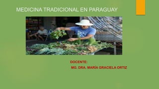 MEDICINA TRADICIONAL EN PARAGUAY
DOCENTE:
MG. DRA. MARÍA GRACIELA ORTIZ
 