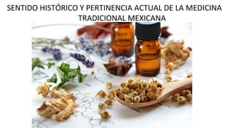 SENTIDO HISTÓRICO Y PERTINENCIA ACTUAL DE LA MEDICINA
TRADICIONAL MEXICANA
 
