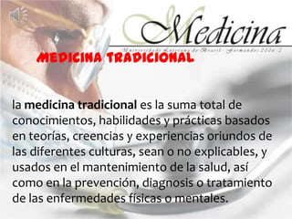Medicina tradicionalla medicina tradicional es la suma total de conocimientos, habilidades y prácticas basados en teorías, creencias y experiencias oriundos de las diferentes culturas, sean o no explicables, y usados en el mantenimiento de la salud, así como en la prevención, diagnosis o tratamiento de las enfermedades físicas o mentales.