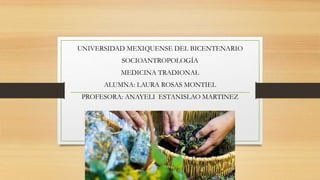 UNIVERSIDAD MEXIQUENSE DEL BICENTENARIO
SOCIOANTROPOLOGÍA
MEDICINA TRADIONAL
ALUMNA: LAURA ROSAS MONTIEL
PROFESORA: ANAYELI ESTANISLAO MARTINEZ
 