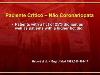 Paciente Critico – Não Coronariopata Patients with a hct of 25% did just as well as patients with a higher hct did Hebert el al. N Engl J Med 1999;340:409-17 