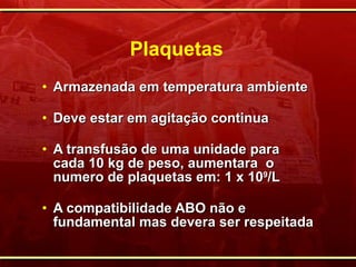 Plaquetas Armazenada em temperatura ambiente Deve estar em agitação continua A transfusão de uma unidade para cada 10 kg de peso, aumentara  o numero de plaquetas em: 1  x 10 9 /L A compatibilidade ABO não e fundamental mas devera ser respeitada 