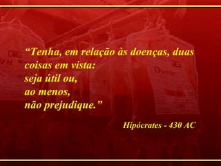 “ Tenha, em relação às doenças, duas coisas em vista:  seja útil ou,  ao menos,  não prejudique.”   Hipócrates - 430 AC 