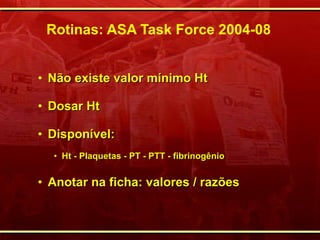Rotinas: ASA Task Force 2004-08 Não existe valor mínimo Ht Dosar Ht Disponível:  Ht - Plaquetas - PT - PTT - fibrinogênio Anotar na ficha: valores / razões 