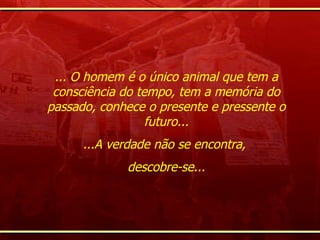 ... O homem é o único animal que tem a consciência do tempo, tem a memória do passado, conhece o presente e pressente o futuro... ...A verdade não se encontra,  descobre-se... 