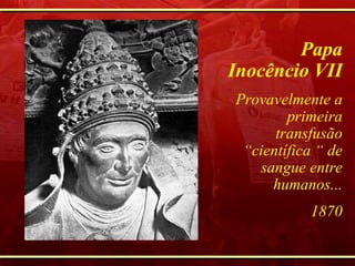 Papa Inocêncio VII Provavelmente a primeira transfusão “científica “ de sangue entre humanos... 1870 