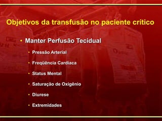 Objetivos da transfusão no paciente crítico Manter Perfusão Tecidual Pressão Arterial Freqüência Cardíaca Status Mental Saturação de Oxigênio Diurese Extremidades 