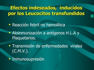 Efectos indeseados,  inducidos por los Leucocitos transfundidos Reacción febril no hemolítica Aloinmunización a antígenos H.L.A y Plaquetarios. Transmisión de enfermedades  virales (C.M.V.). Inmunosupresión  