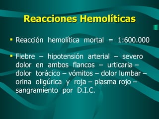 Reacciones Hemolíticas Reacción  hemolítica  mortal  =  1:600.000 Fiebre  –  hipotensión  arterial  –  severo dolor  en  ambos  flancos  –  urticaria – dolor  torácico – vómitos – dolor lumbar – orina  oligúrica  y  roja – plasma rojo – sangramiento  por  D.I.C.   