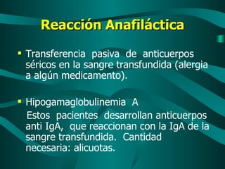 Reacción Anafiláctica Transferencia  pasiva  de  anticuerpos séricos en la sangre transfundida (alergia a algún medicamento). Hipogamaglobulinemia  A Estos  pacientes  desarrollan anticuerpos anti IgA,  que reaccionan con la IgA de la sangre transfundida.  Cantidad necesaria: alicuotas. 