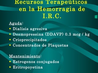 Recursos Terapeúticos  en la Hemorragia de I.R.C. Aguda : Dialisis agresiva Desmopressina (DDAVP) 0.3 mcg / kg Crioprecipitados Concentrados de Plaquetas Mantenimiento : Estrogenos conjugados Eritropoyetina 