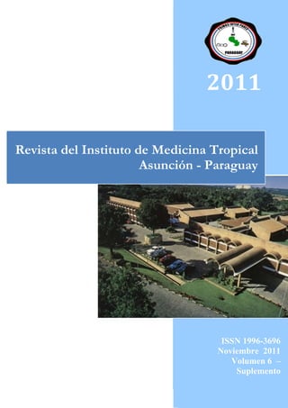 2011

Revista del Instituto de Medicina Tropical
                       Asunción - Paraguay




                                    ISSN 1996-3696
                                   Noviembre 2011
                                      Volumen 6 –
                                       Suplemento
 