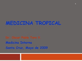 MEDICINA TROPICAL Dr. Oscar Pablo Toro V. Medicina Interna Santa Cruz, Mayo de 2009 
