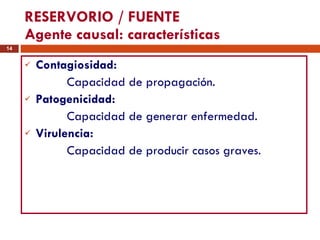 RESERVORIO / FUENTE Agente causal: características Contagiosidad:   Capacidad de propagación. Patogenicidad:   Capacidad de generar enfermedad. Virulencia:   Capacidad de producir casos graves. 