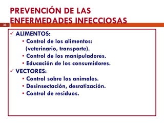 PREVENCIÓN DE LAS ENFERMEDADES INFECCIOSAS ALIMENTOS: Control de los alimentos: (veterinario, transporte). Control de los manipuladores. Educación de los consumidores. VECTORES: Control sobre los animales. Desinsectación, desratización. Control de residuos. 
