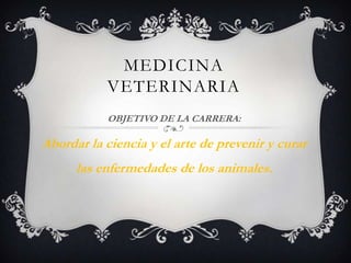 MEDICINA
           VETERINARIA
           OBJETIVO DE LA CARRERA:

Abordar la ciencia y el arte de prevenir y curar
      las enfermedades de los animales.
 