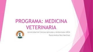PROGRAMA: MEDICINA
VETERINARIA
Universidad de Ciencias Aplicadas y Ambientales UDCA
Paula Andrea Ruiz Martínez
 