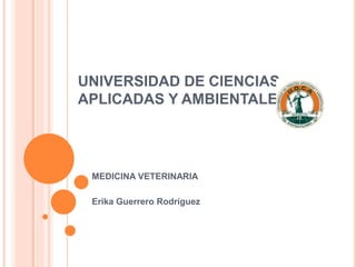 UNIVERSIDAD DE CIENCIAS
APLICADAS Y AMBIENTALES
MEDICINA VETERINARIA
Erika Guerrero Rodríguez
 