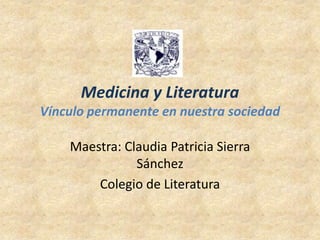 Medicina y Literatura
Vínculo permanente en nuestra sociedad

    Maestra: Claudia Patricia Sierra
               Sánchez
        Colegio de Literatura
 