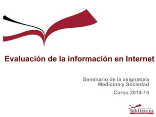Evaluación de la información en Internet
Seminario de la asignatura
Medicina y Sociedad
Curso 2014-15
 