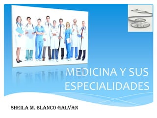 MEDICINA Y SUS
                  ESPECIALIDADES
SHEILA M. BLANCO GALVAN
 