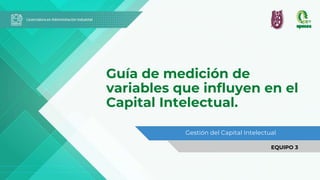 Guía de medición de
variables que influyen en el
Capital Intelectual.
Gestión del Capital Intelectual
EQUIPO 3
 