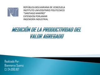 REPÚBLICA BOLIVARIANA DE VENEZUELA
INSTITUTO UNIVERSITARIO POLITECNICO
“SANTIAGO MARIÑO”
EXTENSION PORLAMAR
INGENIERÍA INDUSTRIAL
Realizado Por:
Bianmarys Suarez
C.I 24.090.167
 