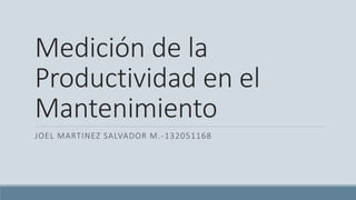 Medición de la
Productividad en el
Mantenimiento
JOEL MARTINEZ SALVADOR M.-132051168
 