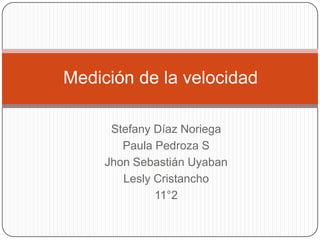 Medición de la velocidad

      Stefany Díaz Noriega
        Paula Pedroza S
     Jhon Sebastián Uyaban
        Lesly Cristancho
              11°2
 
