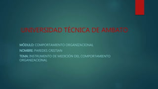 UNIVERSIDAD TÉCNICA DE AMBATO
MÓDULO: COMPORTAMIENTO ORGANIZACIONAL
NOMBRE: PAREDES CRISTIAN
TEMA: INSTRUMENTO DE MEDICIÓN DEL COMPORTAMIENTO
ORGANIZACIONAL
 