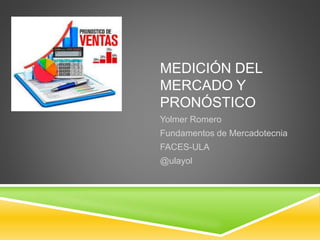 MEDICIÓN DEL
MERCADO Y
PRONÓSTICO
Yolmer Romero
Fundamentos de Mercadotecnia
FACES-ULA
@ulayol
 