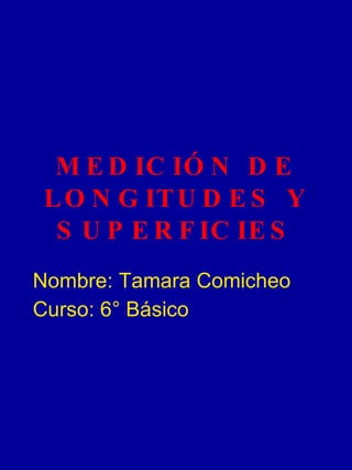 MEDICIÓN DE LONGITUDES Y SUPERFICIES Nombre: Tamara Comicheo Curso: 6° Básico 