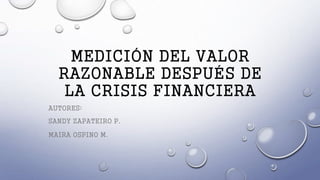 MEDICIÓN DEL VALOR
RAZONABLE DESPUÉS DE
LA CRISIS FINANCIERA
AUTORES:
SANDY ZAPATEIRO P.
MAIRA OSPINO M.
 