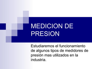 MEDICION DE
PRESION
Estudiaremos el funcionamiento
de algunos tipos de medidores de
presión mas utilizados en la
industria.
 
