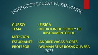 CURSO : FISICA
TEMA : MEDICION DE SISMO Y DE
INSTRUMENTOS DE
MEDICION
ESTUDIANTE : ANDRÉE VACAS FLORES
PROFESOR : WILMAN RENE ROSAS OLIVERA
2023
 