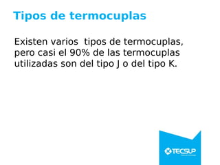 Tipos de termocuplas
Existen varios tipos de termocuplas,
pero casi el 90% de las termocuplas
utilizadas son del tipo J o del tipo K.
 