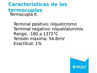 Características de las
termocuplas
Termocupla K
Terminal positivo: níquel/cromo
Terminal negativo: níquel/aluminio
Rango: -180 a 1372°C
Tensión máxima: 54.8mV
Exactitud: 1%
 